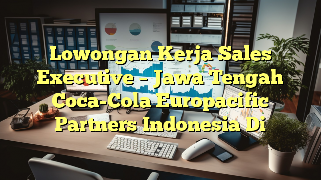 Lowongan Kerja Sales Executive – Jawa Tengah Coca-Cola Europacific Partners Indonesia Di