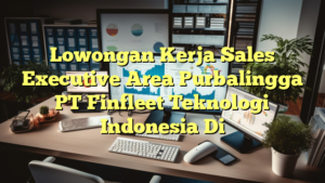 Lowongan Kerja Sales Executive Area Purbalingga PT Finfleet Teknologi Indonesia Di