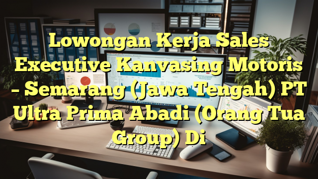 Lowongan Kerja Sales Executive Kanvasing Motoris – Semarang (Jawa Tengah) PT Ultra Prima Abadi (Orang Tua Group) Di