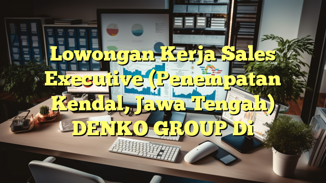 Lowongan Kerja Sales Executive (Penempatan Kendal, Jawa Tengah) DENKO GROUP Di