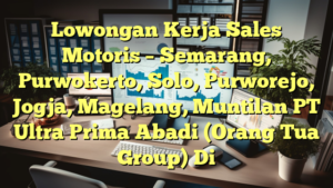 Lowongan Kerja Sales Motoris – Semarang, Purwokerto, Solo, Purworejo, Jogja, Magelang, Muntilan PT Ultra Prima Abadi (Orang Tua Group) Di