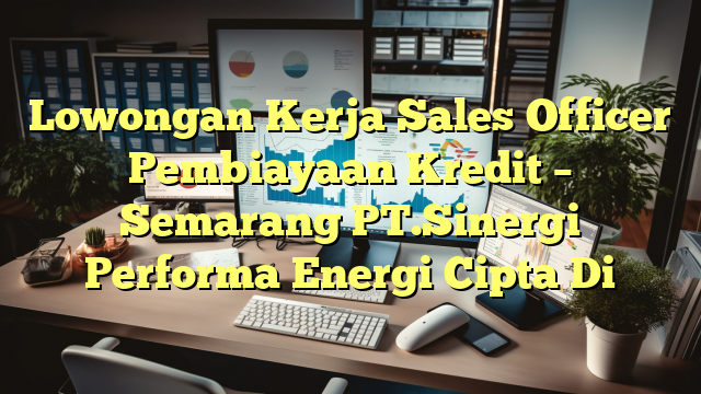 Lowongan Kerja Sales Officer Pembiayaan Kredit – Semarang PT.Sinergi Performa Energi Cipta Di