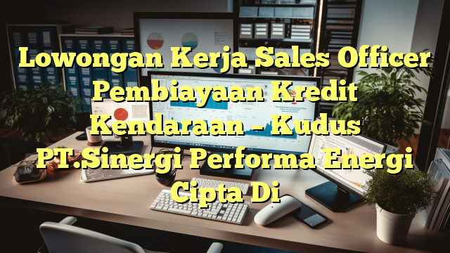 Lowongan Kerja Sales Officer Pembiayaan Kredit Kendaraan – Kudus PT.Sinergi Performa Energi Cipta Di