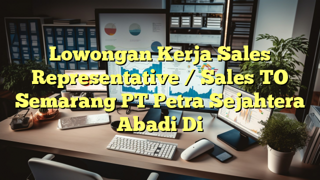 Lowongan Kerja Sales Representative / Sales TO Semarang PT Petra Sejahtera Abadi Di