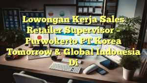 Lowongan Kerja Sales Retailer Supervisor – Purwokerto PT Korea Tomorrow & Global  Indonesia Di