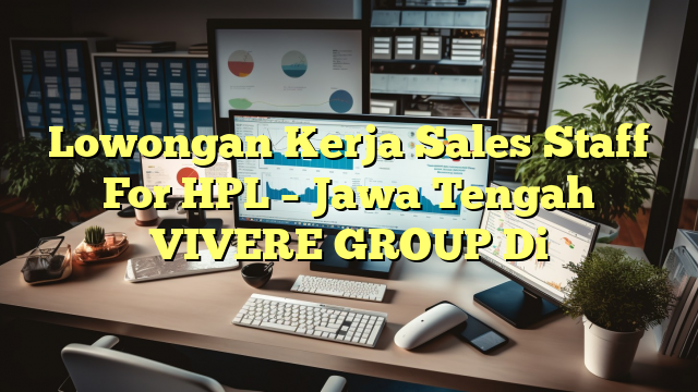 Lowongan Kerja Sales Staff For HPL – Jawa Tengah VIVERE GROUP Di