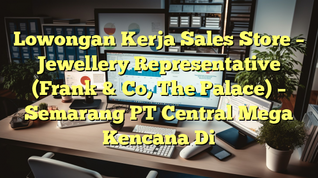 Lowongan Kerja Sales Store – Jewellery Representative (Frank & Co, The Palace) – Semarang PT Central Mega Kencana Di