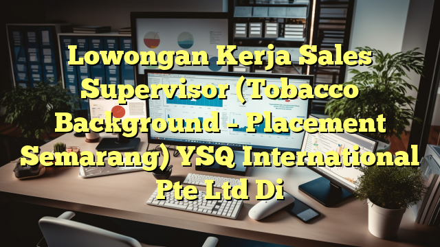 Lowongan Kerja Sales Supervisor (Tobacco Background – Placement Semarang) YSQ International Pte Ltd Di