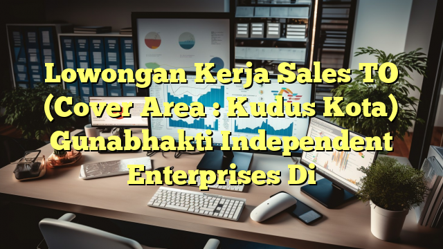 Lowongan Kerja Sales TO (Cover Area : Kudus Kota) Gunabhakti Independent Enterprises Di