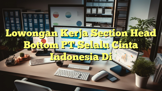 Lowongan Kerja Section Head Bottom PT Selalu Cinta Indonesia Di