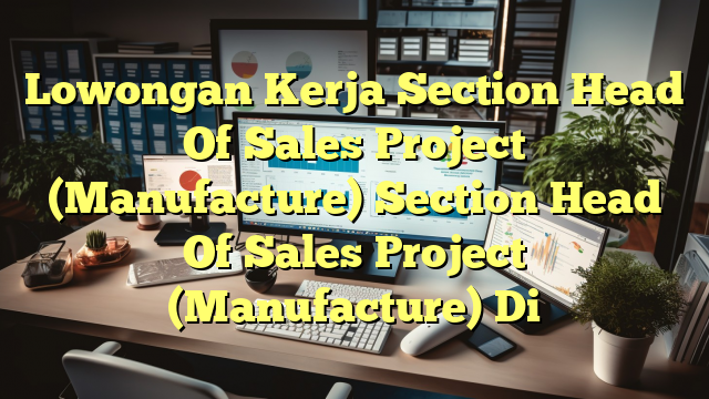 Lowongan Kerja Section Head Of Sales Project (Manufacture) Section Head Of Sales Project (Manufacture) Di