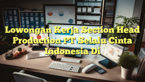 Lowongan Kerja Section Head Production PT Selalu Cinta Indonesia Di