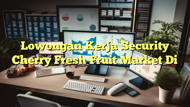 Lowongan Kerja Security Cherry Fresh Fruit Market Di