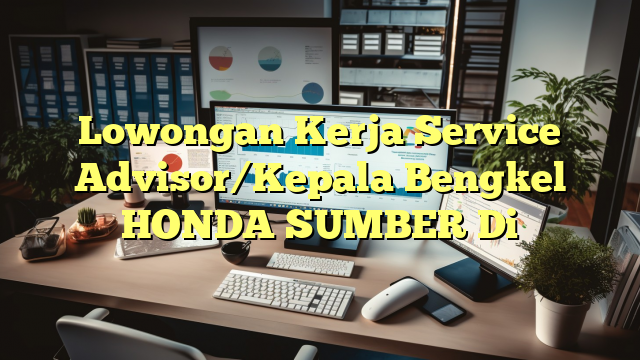 Lowongan Kerja Service Advisor/Kepala Bengkel HONDA SUMBER Di