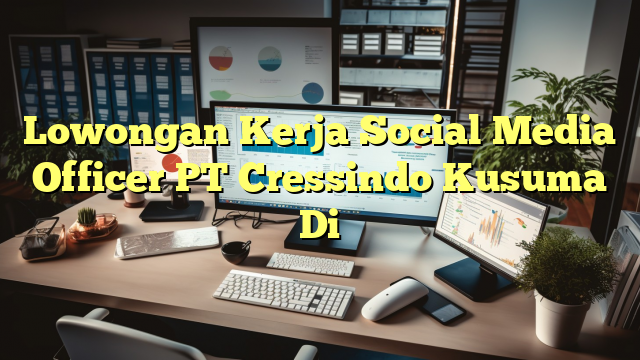 Lowongan Kerja Social Media Officer PT Cressindo Kusuma Di