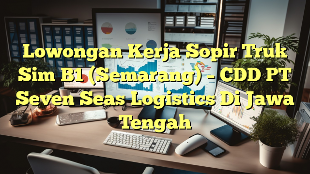 Lowongan Kerja Sopir Truk Sim B1  (Semarang) – CDD PT Seven Seas Logistics Di Jawa Tengah