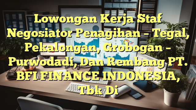 Lowongan Kerja Staf Negosiator Penagihan – Tegal, Pekalongan, Grobogan – Purwodadi, Dan Rembang PT. BFI FINANCE INDONESIA, Tbk Di