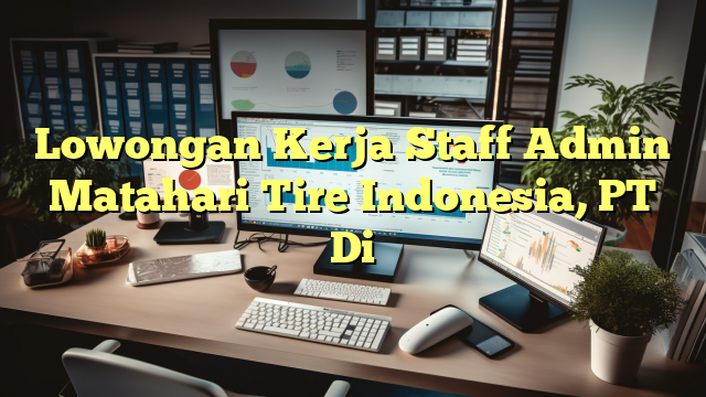 Lowongan Kerja Staff Admin Matahari Tire Indonesia, PT Di