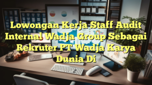 Lowongan Kerja Staff Audit Internal Wadja Group Sebagai Rekruter PT Wadja Karya Dunia Di