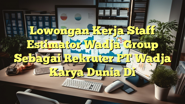 Lowongan Kerja Staff Estimator Wadja Group Sebagai Rekruter PT Wadja Karya Dunia Di