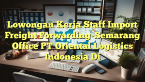 Lowongan Kerja Staff Import Freight Forwarding-Semarang Office PT Oriental Logistics Indonesia Di