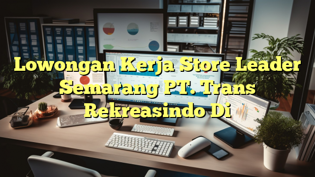 Lowongan Kerja Store Leader Semarang PT. Trans Rekreasindo Di