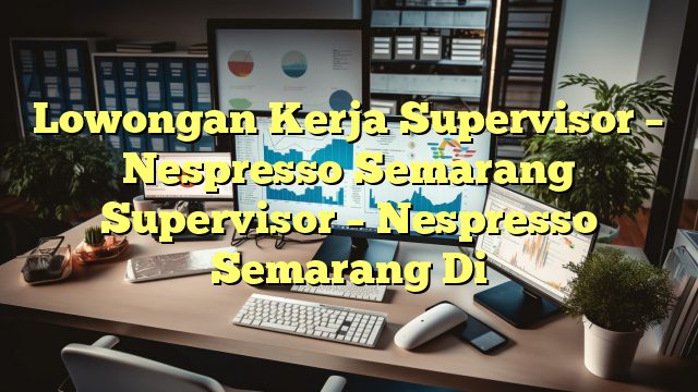 Lowongan Kerja Supervisor – Nespresso Semarang Supervisor – Nespresso Semarang Di