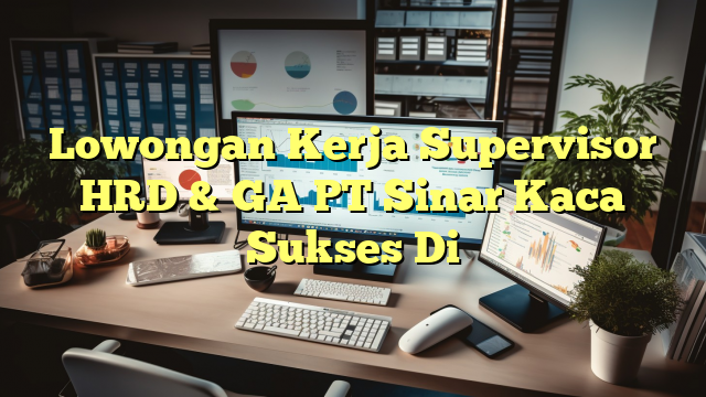 Lowongan Kerja Supervisor HRD & GA PT Sinar Kaca Sukses Di