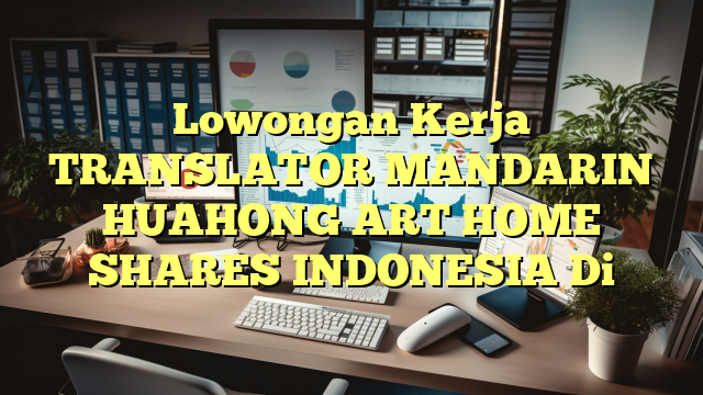 Lowongan Kerja TRANSLATOR MANDARIN HUAHONG ART HOME SHARES INDONESIA Di