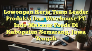 Lowongan Kerja Team Leader Produksi Dan Warehouse PT Indo Makmur Foods Di Kabupaten Semarang, Jawa Tengah