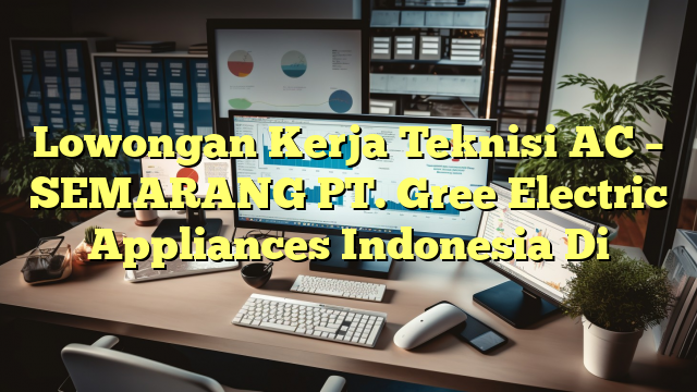 Lowongan Kerja Teknisi AC – SEMARANG PT. Gree Electric Appliances Indonesia Di