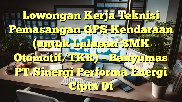 Lowongan Kerja Teknisi Pemasangan GPS Kendaraan (untuk Lulusan SMK Otomotif/TKR) – Banyumas PT.Sinergi Performa Energi Cipta Di