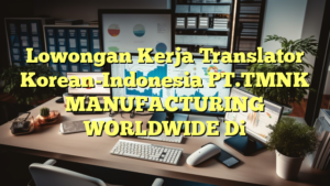 Lowongan Kerja Translator Korean-Indonesia PT.TMNK MANUFACTURING WORLDWIDE Di