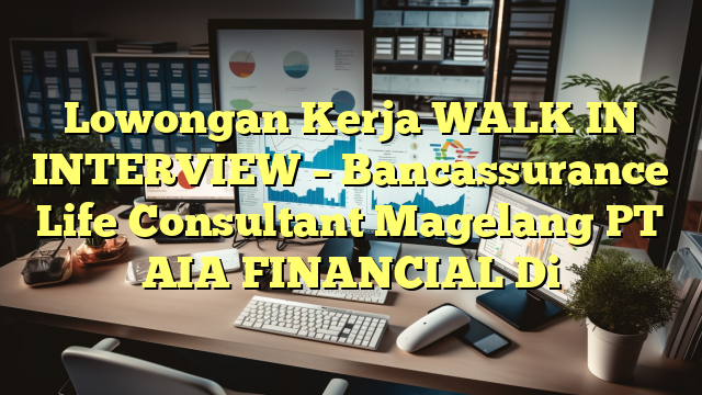 Lowongan Kerja WALK IN INTERVIEW – Bancassurance Life Consultant Magelang PT AIA FINANCIAL Di