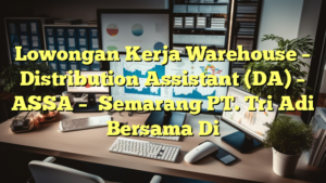 Lowongan Kerja Warehouse – Distribution Assistant (DA) – ASSA – 	Semarang PT. Tri Adi Bersama Di