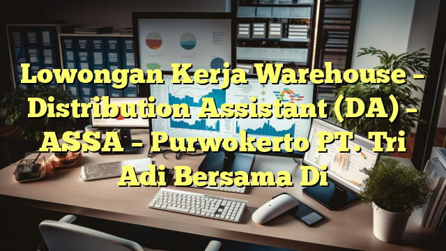 Lowongan Kerja Warehouse – Distribution Assistant (DA) – ASSA – Purwokerto PT. Tri Adi Bersama Di