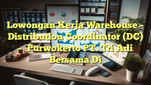 Lowongan Kerja Warehouse – Distribution Coordinator (DC) – 	Purwokerto PT. Tri Adi Bersama Di