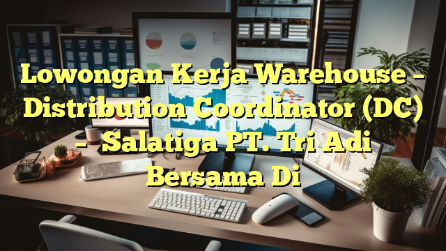 Lowongan Kerja Warehouse – Distribution Coordinator (DC) – 	Salatiga PT. Tri Adi Bersama Di