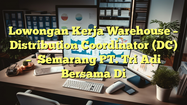 Lowongan Kerja Warehouse – Distribution Coordinator (DC) – 	Semarang PT. Tri Adi Bersama Di