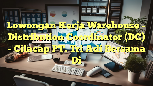 Lowongan Kerja Warehouse – Distribution Coordinator (DC) – Cilacap PT. Tri Adi Bersama Di