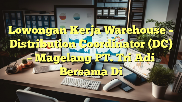 Lowongan Kerja Warehouse – Distribution Coordinator (DC) – Magelang PT. Tri Adi Bersama Di