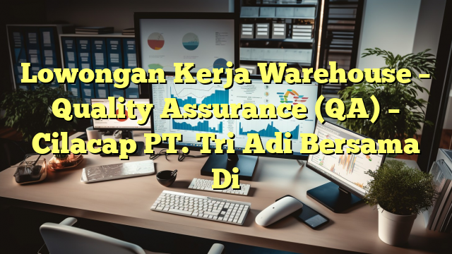 Lowongan Kerja Warehouse – Quality Assurance (QA) – Cilacap PT. Tri Adi Bersama Di