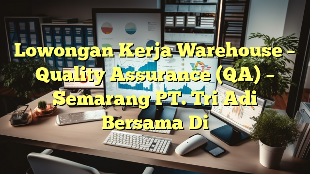 Lowongan Kerja Warehouse – Quality Assurance (QA) – Semarang PT. Tri Adi Bersama Di