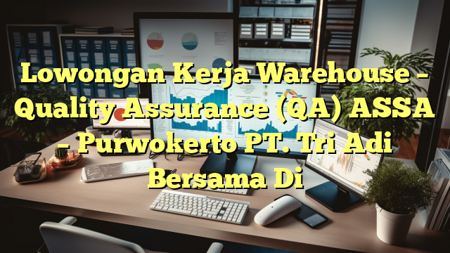 Lowongan Kerja Warehouse – Quality Assurance (QA) ASSA –	Purwokerto PT. Tri Adi Bersama Di