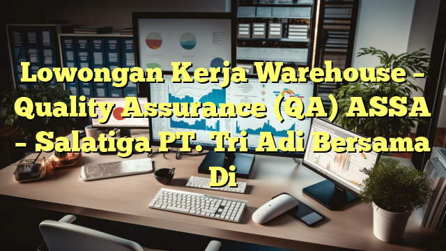 Lowongan Kerja Warehouse – Quality Assurance (QA) ASSA –	Salatiga PT. Tri Adi Bersama Di