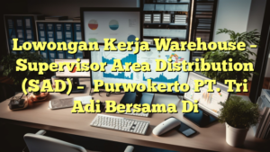 Lowongan Kerja Warehouse – Supervisor Area Distribution (SAD) – 	Purwokerto PT. Tri Adi Bersama Di