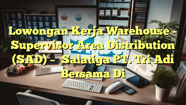 Lowongan Kerja Warehouse – Supervisor Area Distribution (SAD) – 	Salatiga PT. Tri Adi Bersama Di