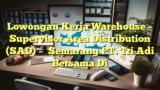 Lowongan Kerja Warehouse – Supervisor Area Distribution (SAD) – 	Semarang PT. Tri Adi Bersama Di