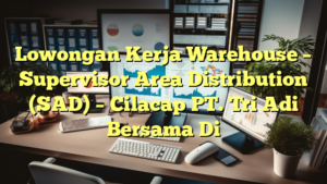 Lowongan Kerja Warehouse – Supervisor Area Distribution (SAD) – Cilacap PT. Tri Adi Bersama Di