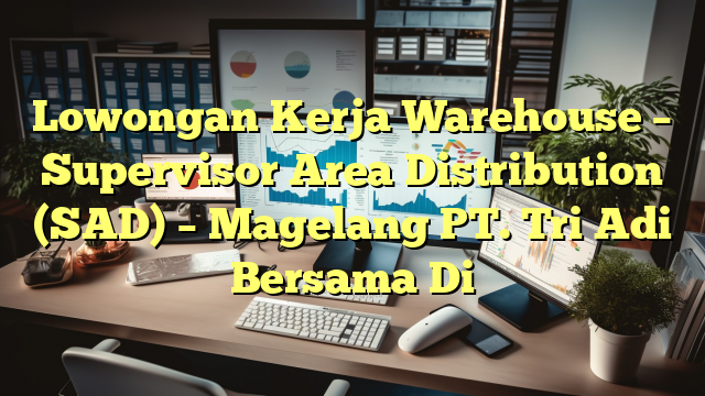 Lowongan Kerja Warehouse – Supervisor Area Distribution (SAD) – Magelang PT. Tri Adi Bersama Di